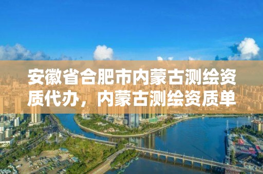 安徽省合肥市內蒙古測繪資質代辦，內蒙古測繪資質單位名錄