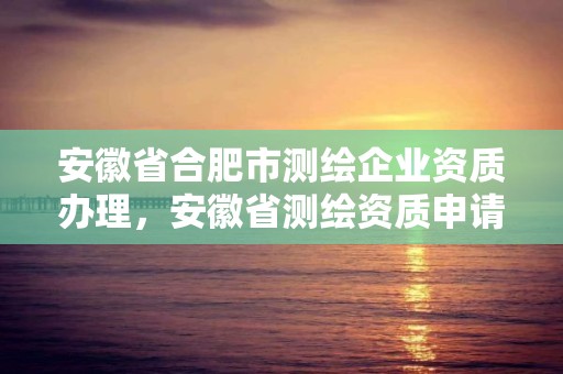 安徽省合肥市測繪企業資質辦理，安徽省測繪資質申請