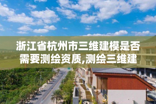 浙江省杭州市三維建模是否需要測繪資質,測繪三維建模的目的與意義。