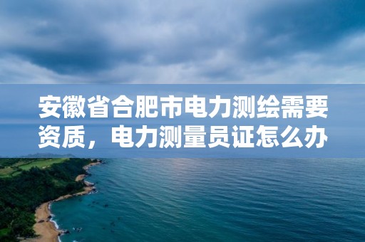 安徽省合肥市電力測繪需要資質，電力測量員證怎么辦