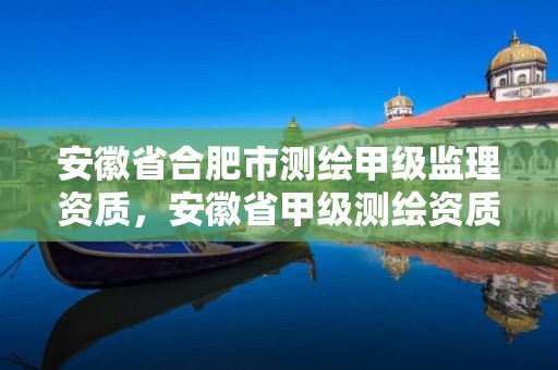 安徽省合肥市測(cè)繪甲級(jí)監(jiān)理資質(zhì)，安徽省甲級(jí)測(cè)繪資質(zhì)單位