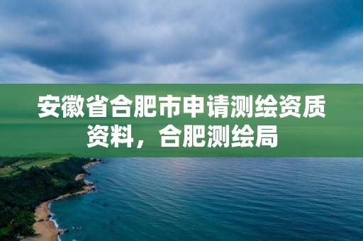 安徽省合肥市申請測繪資質資料，合肥測繪局