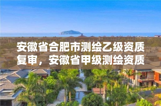 安徽省合肥市測繪乙級資質(zhì)復(fù)審，安徽省甲級測繪資質(zhì)單位