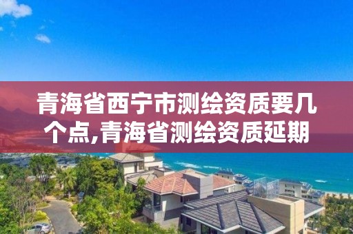 青海省西寧市測繪資質要幾個點,青海省測繪資質延期公告