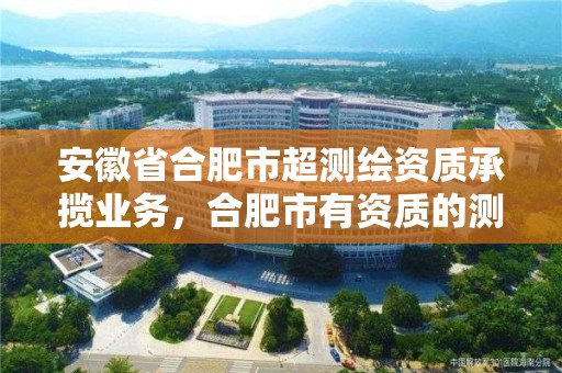 安徽省合肥市超測繪資質承攬業務，合肥市有資質的測繪公司