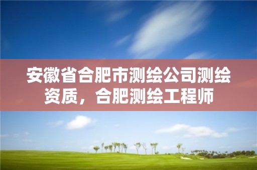 安徽省合肥市測繪公司測繪資質，合肥測繪工程師