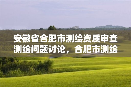 安徽省合肥市測繪資質(zhì)審查測繪問題討論，合肥市測繪院