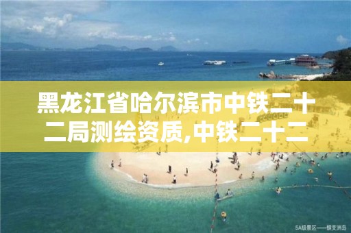 黑龍江省哈爾濱市中鐵二十二局測繪資質,中鐵二十二局黑龍江分公司。