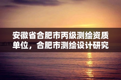 安徽省合肥市丙級測繪資質單位，合肥市測繪設計研究院屬于企業嗎?