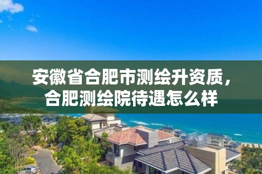 安徽省合肥市測繪升資質，合肥測繪院待遇怎么樣