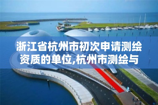 浙江省杭州市初次申請測繪資質的單位,杭州市測繪與地理信息局