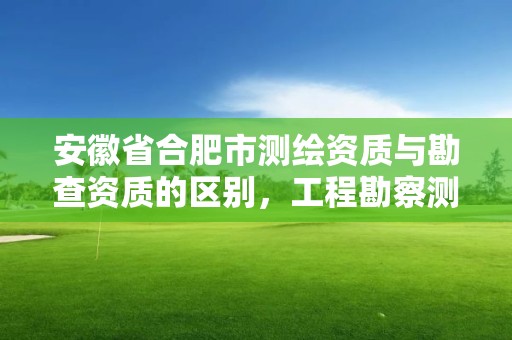 安徽省合肥市測繪資質與勘查資質的區別，工程勘察測量資質和測繪資質