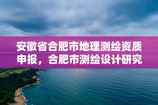 安徽省合肥市地理測繪資質申報，合肥市測繪設計研究院