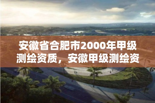 安徽省合肥市2000年甲級測繪資質，安徽甲級測繪資質單位