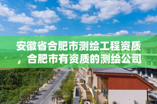 安徽省合肥市測繪工程資質，合肥市有資質的測繪公司