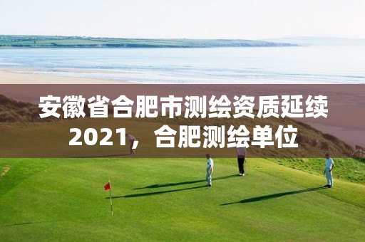 安徽省合肥市測繪資質延續2021，合肥測繪單位