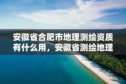 安徽省合肥市地理測繪資質(zhì)有什么用，安徽省測繪地理信息條例