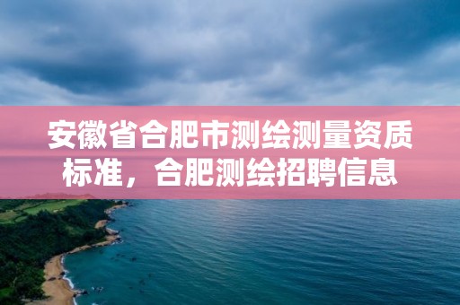 安徽省合肥市測繪測量資質標準，合肥測繪招聘信息