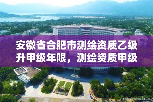 安徽省合肥市測繪資質乙級升甲級年限，測繪資質甲級申報條件