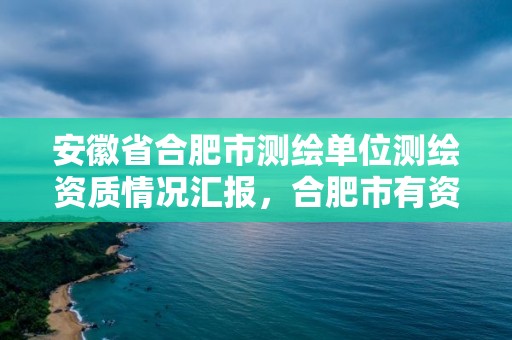 安徽省合肥市測繪單位測繪資質(zhì)情況匯報(bào)，合肥市有資質(zhì)的測繪公司