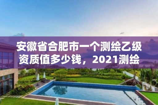 安徽省合肥市一個測繪乙級資質值多少錢，2021測繪乙級資質申報條件