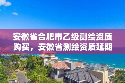 安徽省合肥市乙級測繪資質購買，安徽省測繪資質延期公告