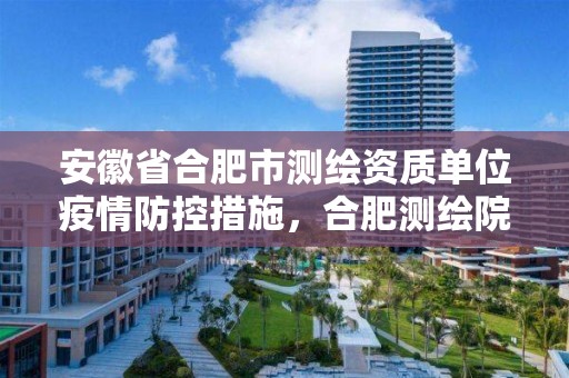 安徽省合肥市測繪資質單位疫情防控措施，合肥測繪院待遇怎么樣