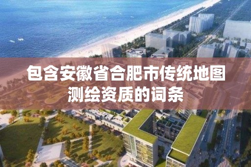 包含安徽省合肥市傳統(tǒng)地圖測繪資質的詞條