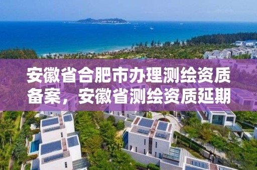 安徽省合肥市辦理測繪資質備案，安徽省測繪資質延期公告