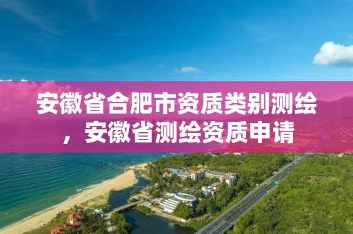 安徽省合肥市資質類別測繪，安徽省測繪資質申請