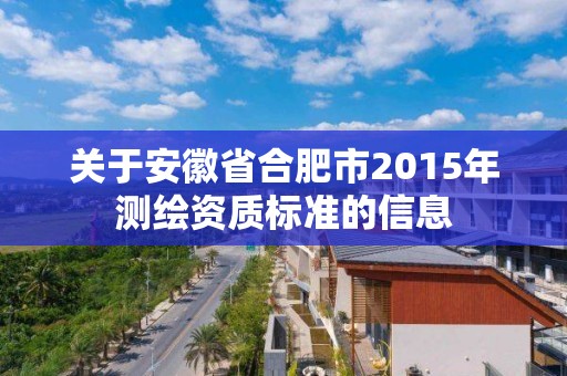 關于安徽省合肥市2015年測繪資質標準的信息