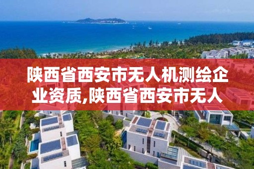 陜西省西安市無人機測繪企業資質,陜西省西安市無人機測繪企業資質證書查詢。