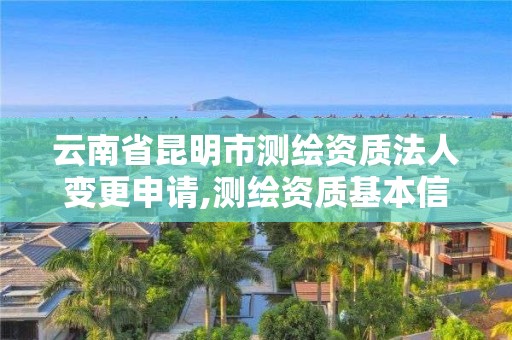 云南省昆明市測繪資質法人變更申請,測繪資質基本信息變更