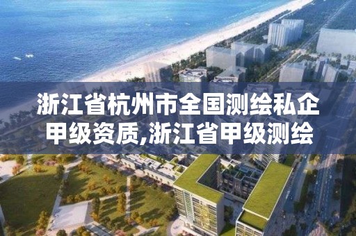 浙江省杭州市全國測繪私企甲級資質,浙江省甲級測繪資質單位