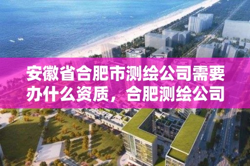 安徽省合肥市測繪公司需要辦什么資質，合肥測繪公司招聘