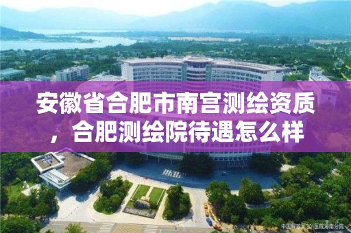 安徽省合肥市南宮測繪資質，合肥測繪院待遇怎么樣