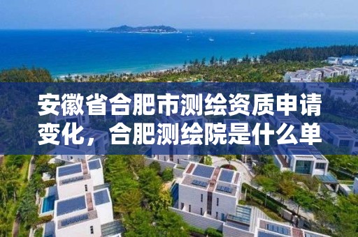 安徽省合肥市測繪資質申請變化，合肥測繪院是什么單位