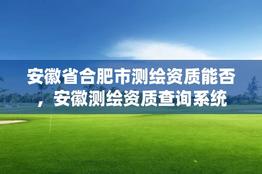 安徽省合肥市測繪資質(zhì)能否，安徽測繪資質(zhì)查詢系統(tǒng)