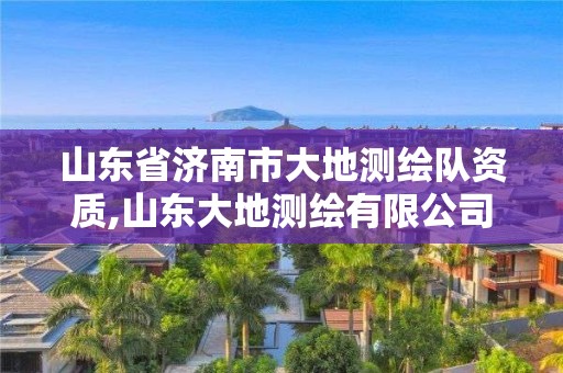 山東省濟南市大地測繪隊資質,山東大地測繪有限公司。