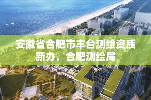 安徽省合肥市豐臺測繪資質新辦，合肥測繪局