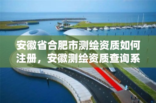 安徽省合肥市測繪資質如何注冊，安徽測繪資質查詢系統(tǒng)