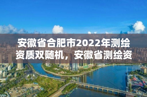 安徽省合肥市2022年測繪資質雙隨機，安徽省測繪資質延期公告