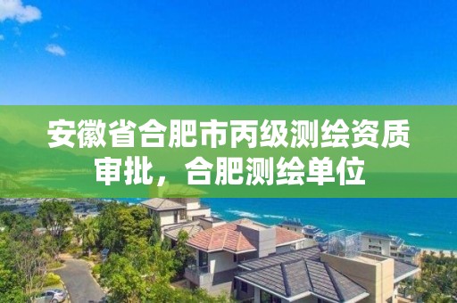 安徽省合肥市丙級測繪資質審批，合肥測繪單位