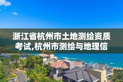 浙江省杭州市土地測繪資質考試,杭州市測繪與地理信息行業協會