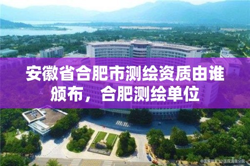 安徽省合肥市測繪資質(zhì)由誰頒布，合肥測繪單位