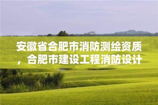 安徽省合肥市消防測繪資質，合肥市建設工程消防設計審查驗收工作實施細則