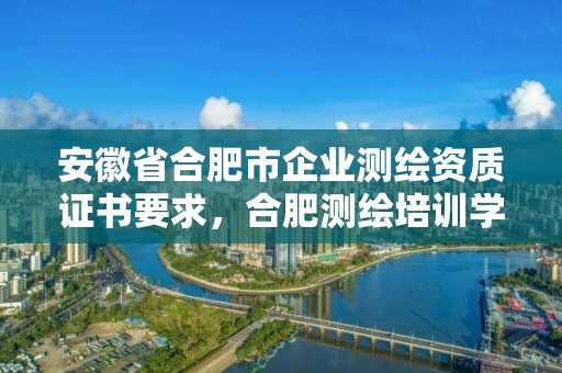 安徽省合肥市企業測繪資質證書要求，合肥測繪培訓學校