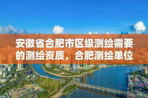 安徽省合肥市區級測繪需要的測繪資質，合肥測繪單位