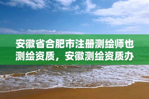 安徽省合肥市注冊測繪師也測繪資質(zhì)，安徽測繪資質(zhì)辦理