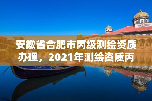 安徽省合肥市丙級測繪資質辦理，2021年測繪資質丙級申報條件